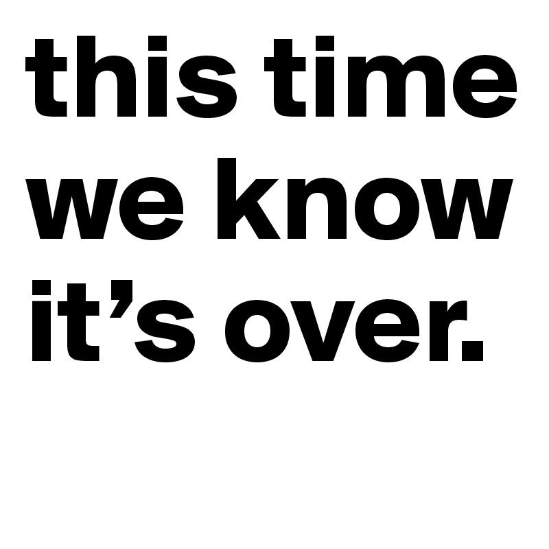 this time we know it’s over.
