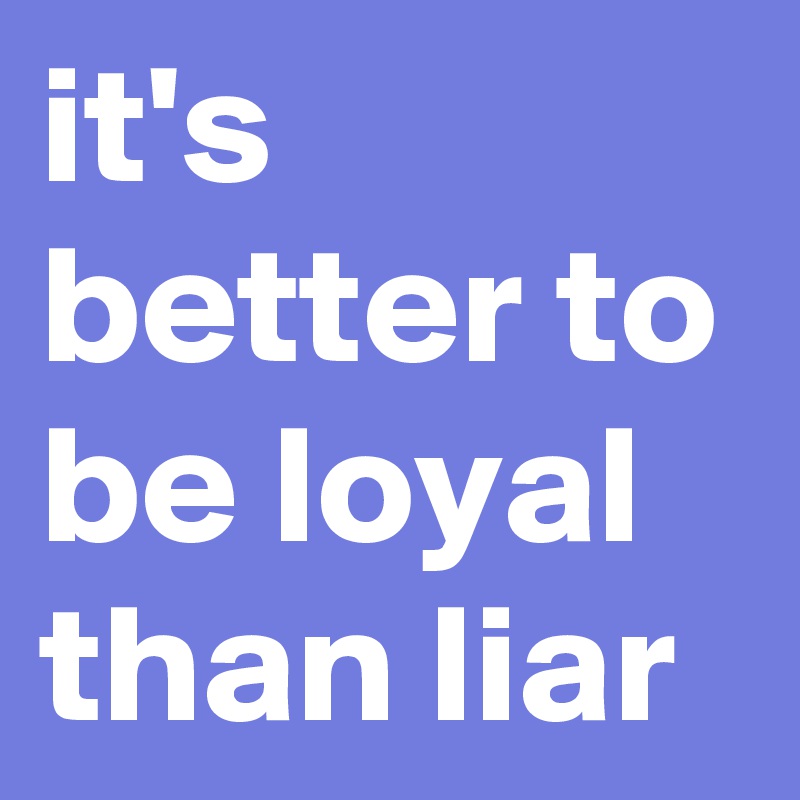 it's better to be loyal than liar 