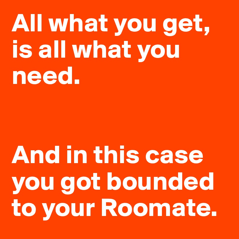 All what you get, is all what you need.


And in this case you got bounded to your Roomate.