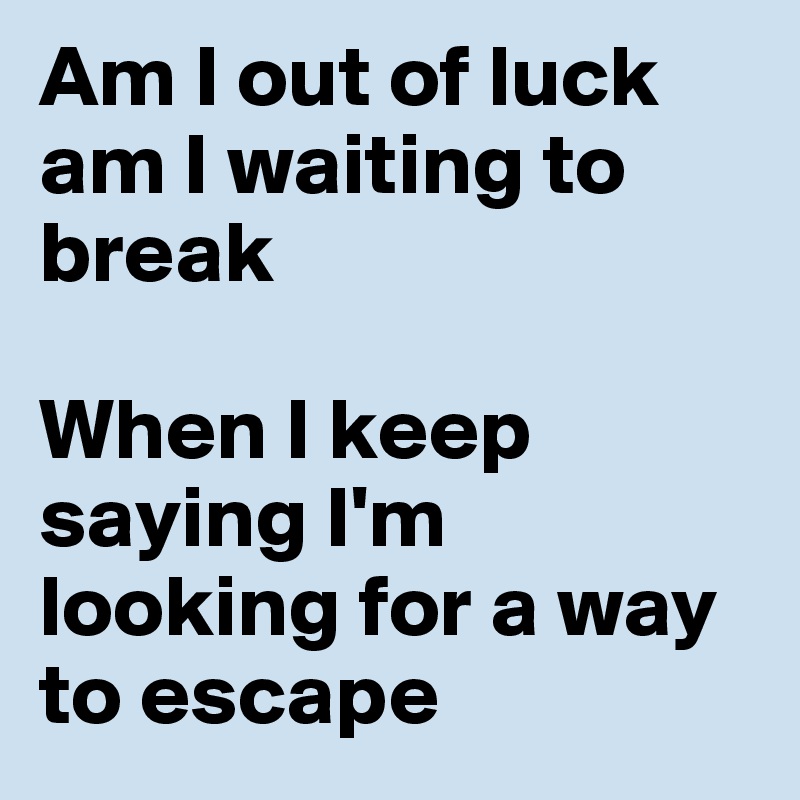 Am I out of luck am I waiting to break 

When I keep saying I'm looking for a way to escape