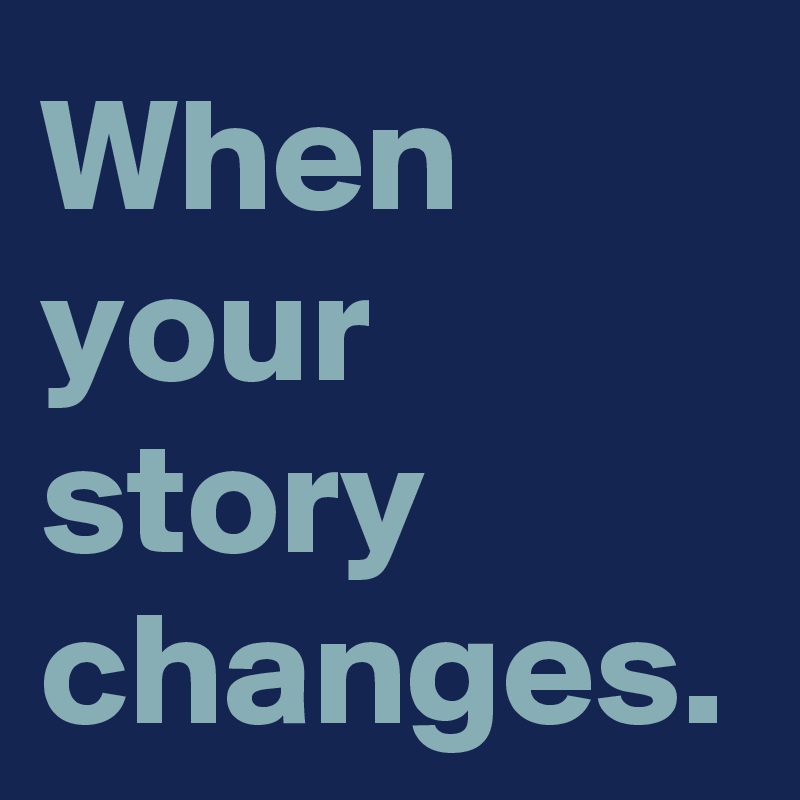 When your story changes.