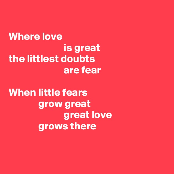 

Where love
                          is great
the littlest doubts
                          are fear

When little fears
              grow great
                          great love
              grows there


