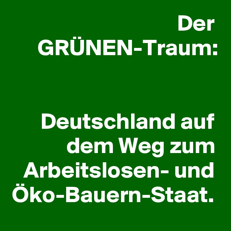 Der GRÜNEN-Traum:


Deutschland auf dem Weg zum Arbeitslosen- und Öko-Bauern-Staat.
