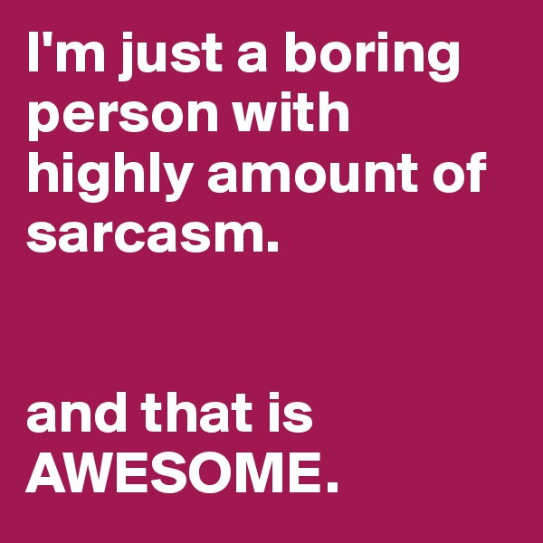 I'm just a boring person with highly amount of sarcasm.


and that is AWESOME.