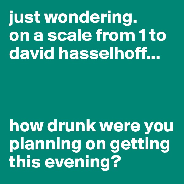 just wondering. 
on a scale from 1 to david hasselhoff...



how drunk were you planning on getting this evening?