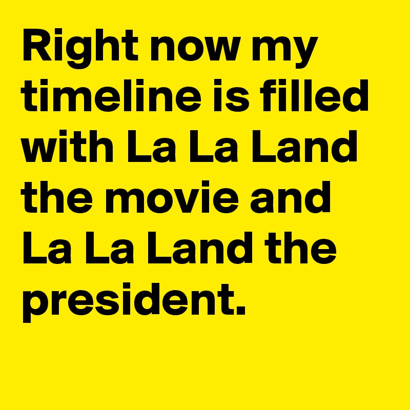 Right now my timeline is filled with La La Land the movie and La La Land the president.