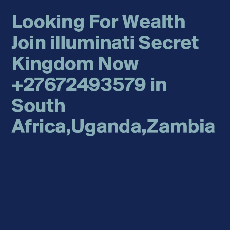 Looking For Wealth Join illuminati Secret Kingdom Now +27672493579 in South Africa,Uganda,Zambia