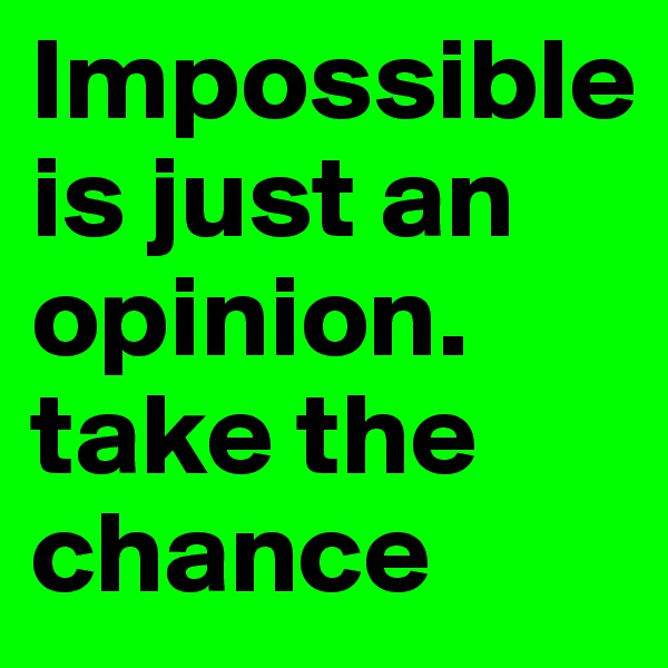 Impossible is just an opinion. take the chance