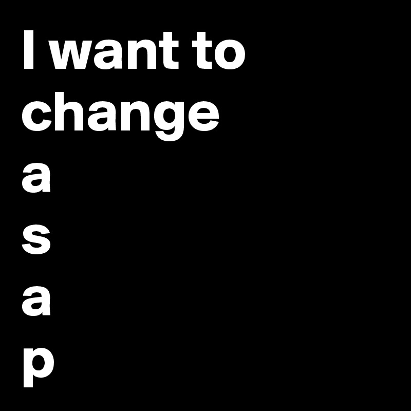 I want to change 
a
s
a
p