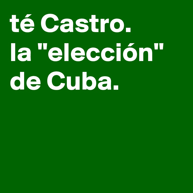 té Castro. 
la "elección" de Cuba. 



