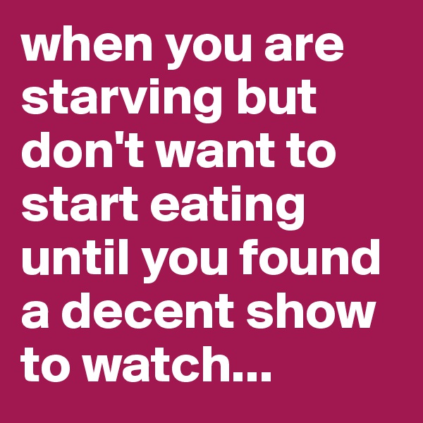 when you are starving but don't want to start eating until you found a decent show to watch...