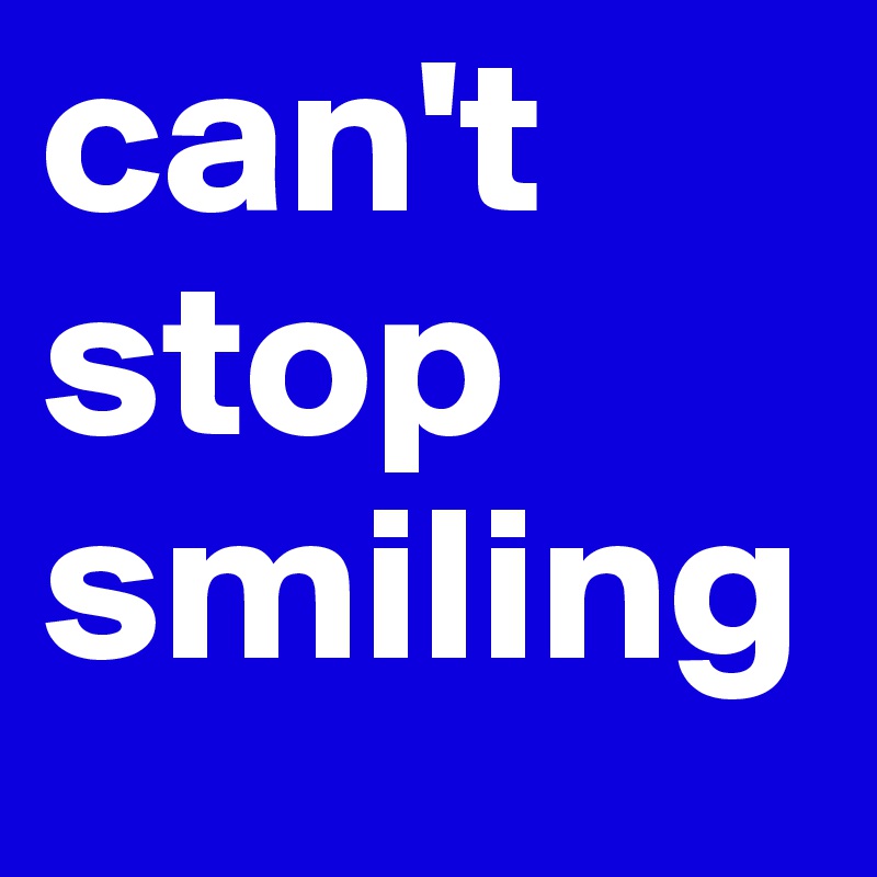 can't stop smiling