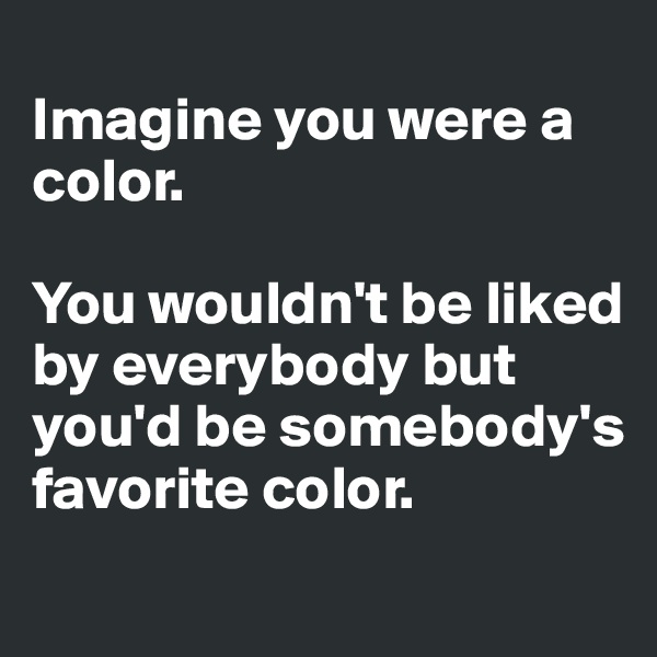 
Imagine you were a color.

You wouldn't be liked by everybody but you'd be somebody's favorite color.
