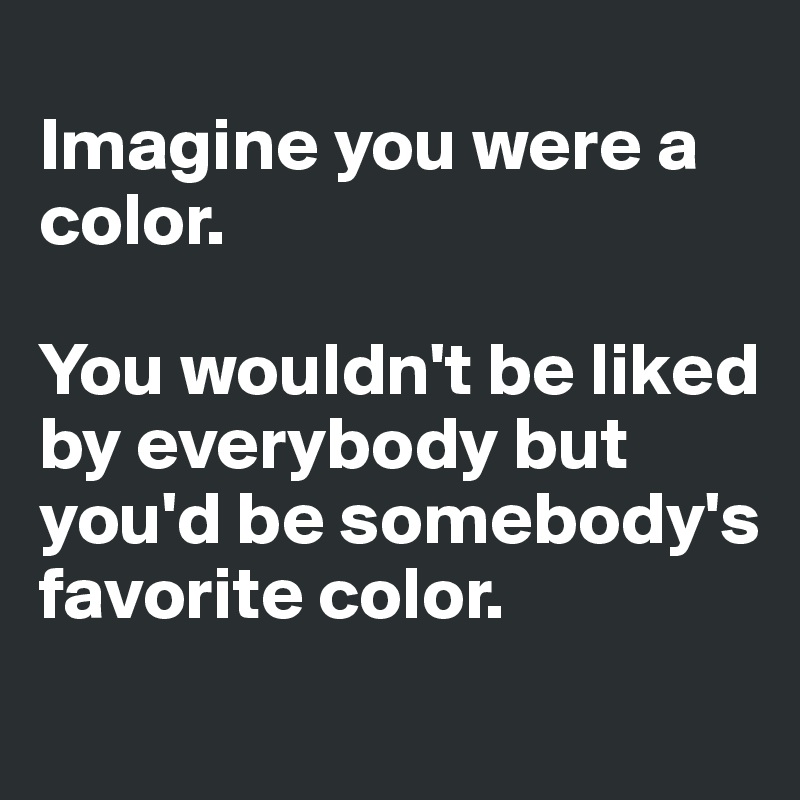
Imagine you were a color.

You wouldn't be liked by everybody but you'd be somebody's favorite color.
