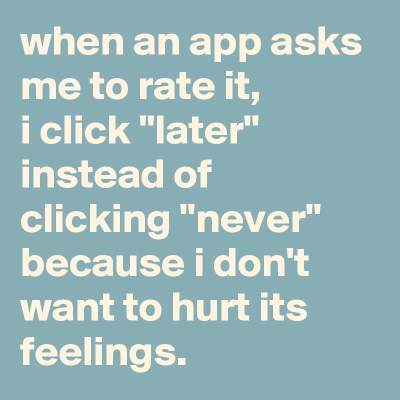 when an app asks me to rate it, 
i click "later" instead of clicking "never" because i don't want to hurt its feelings.