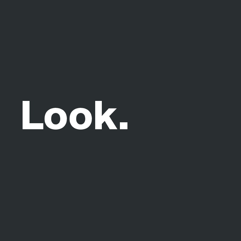 

 Look. 

