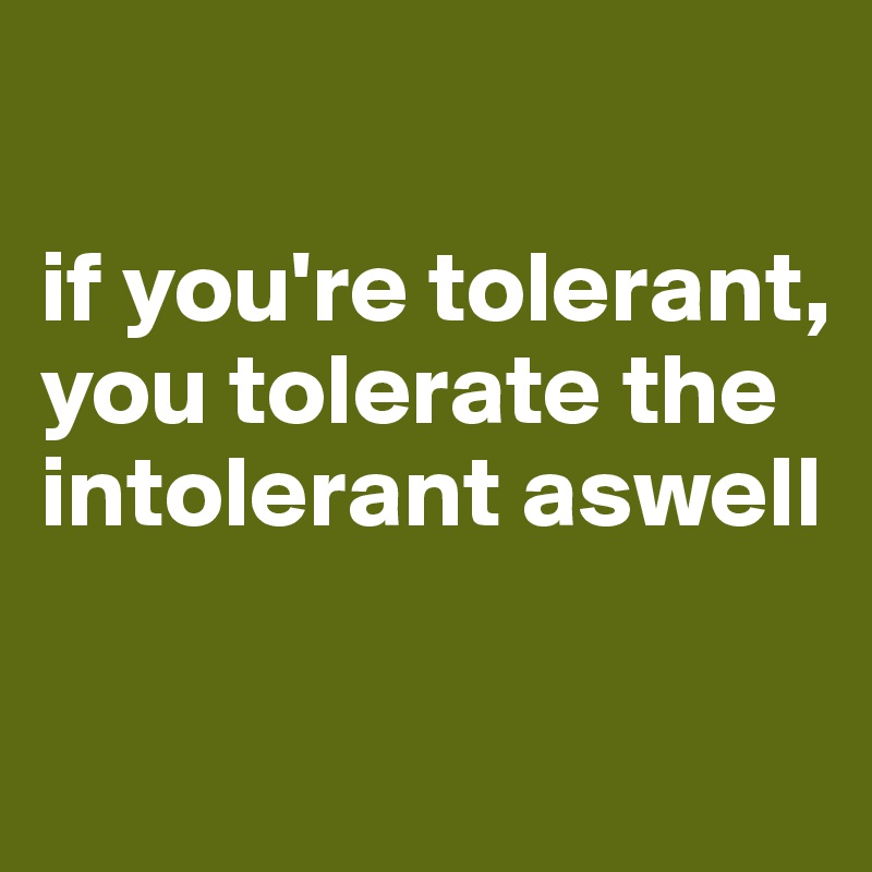

if you're tolerant, you tolerate the intolerant aswell

