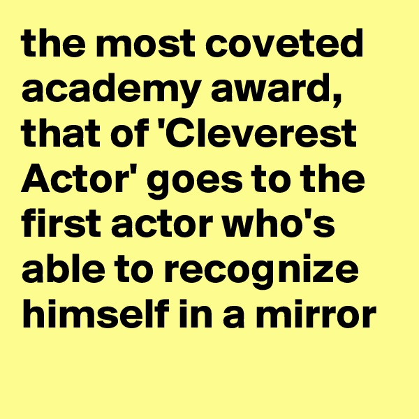the most coveted academy award, that of 'Cleverest Actor' goes to the first actor who's able to recognize himself in a mirror