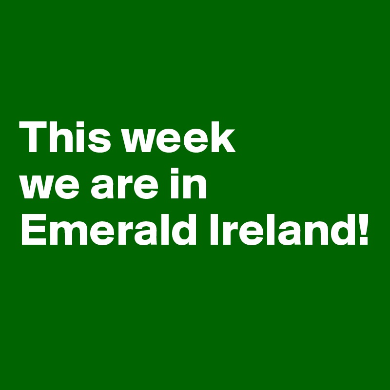 

This week 
we are in 
Emerald Ireland! 

