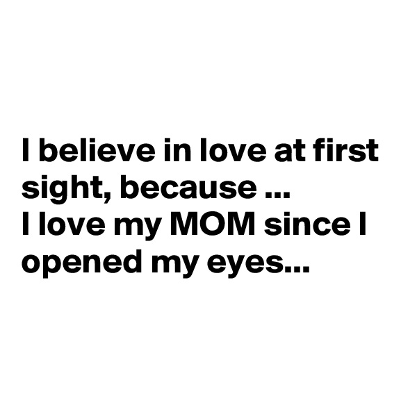 


I believe in love at first sight, because ...
I love my MOM since I opened my eyes...


