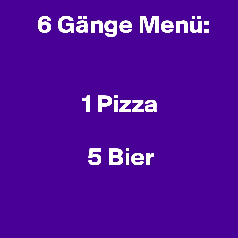      6 Gänge Menü:


              1 Pizza

               5 Bier

