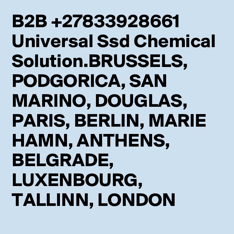 B2B +27833928661 Universal Ssd Chemical Solution.BRUSSELS, PODGORICA, SAN MARINO, DOUGLAS, PARIS, BERLIN, MARIE HAMN, ANTHENS, BELGRADE, LUXENBOURG, TALLINN, LONDON