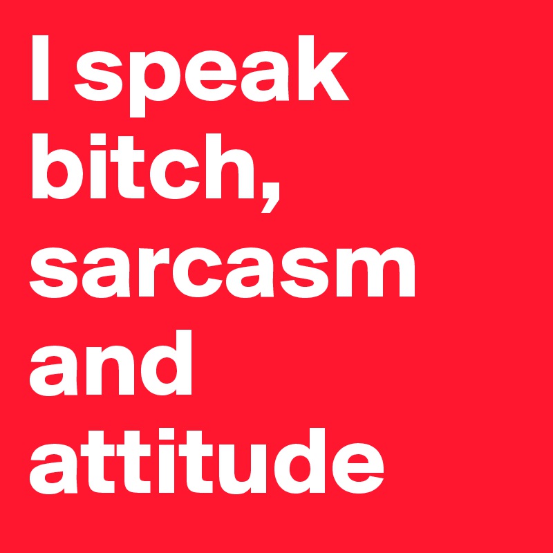 I speak bitch, sarcasm and attitude