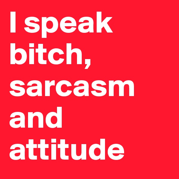 I speak bitch, sarcasm and attitude
