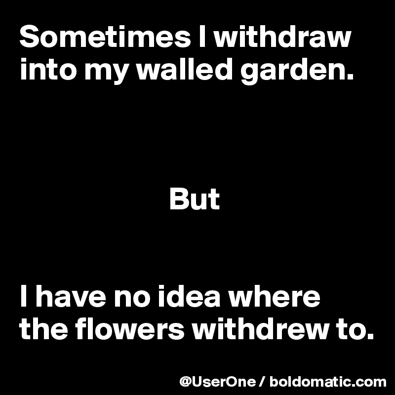 Sometimes I withdraw into my walled garden.



                       But


I have no idea where the flowers withdrew to.