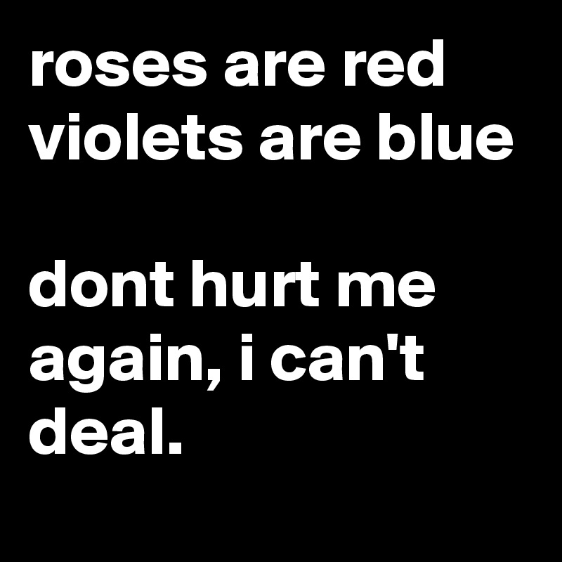 roses are red 
violets are blue

dont hurt me again, i can't deal. 