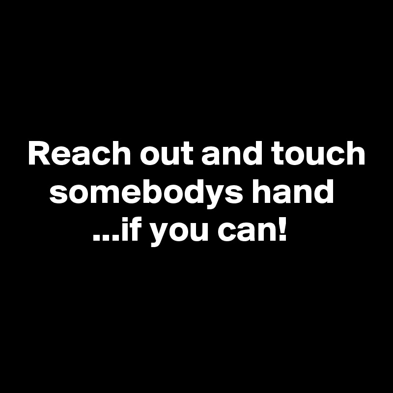 


 Reach out and touch
    somebodys hand
          ...if you can!


