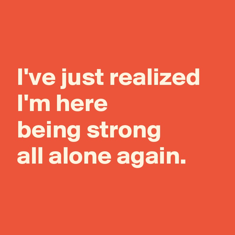 

 I've just realized
 I'm here 
 being strong
 all alone again.

