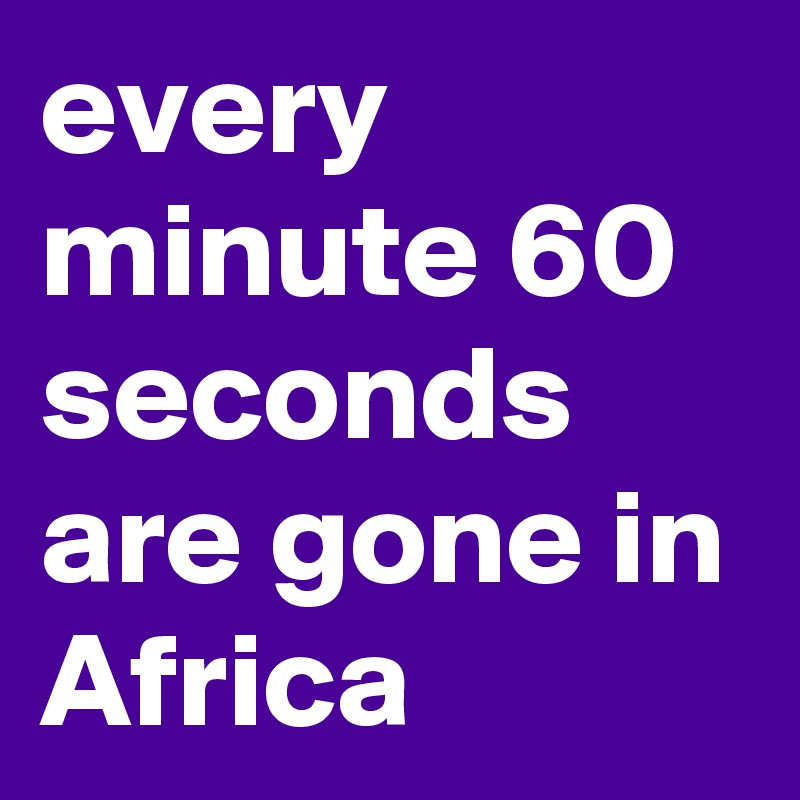 every minute 60 seconds are gone in Africa