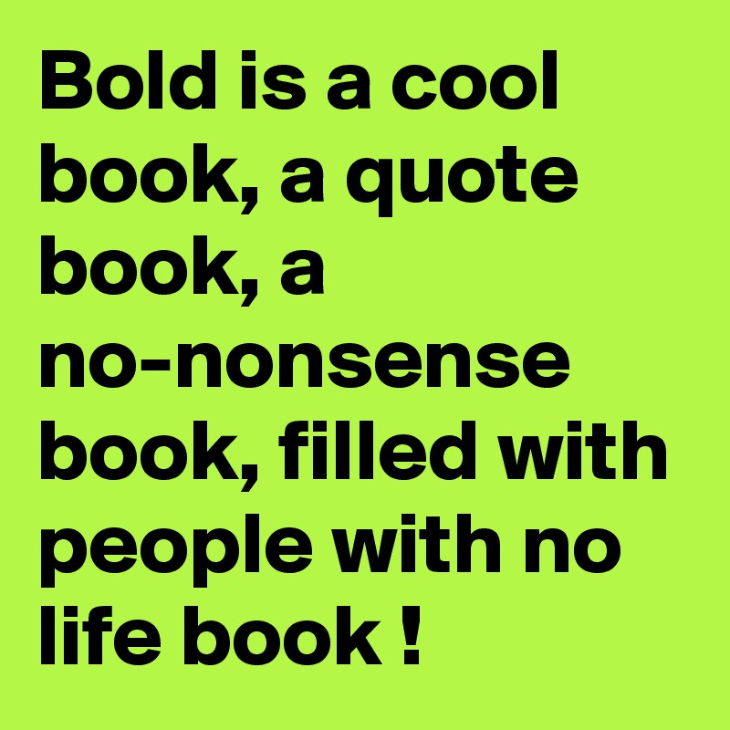 Bold is a cool book, a quote book, a no-nonsense book, filled with people with no life book !