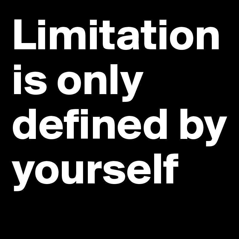 Limitation is only defined by yourself