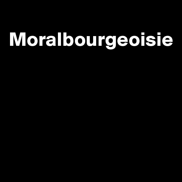 
Moralbourgeoisie




