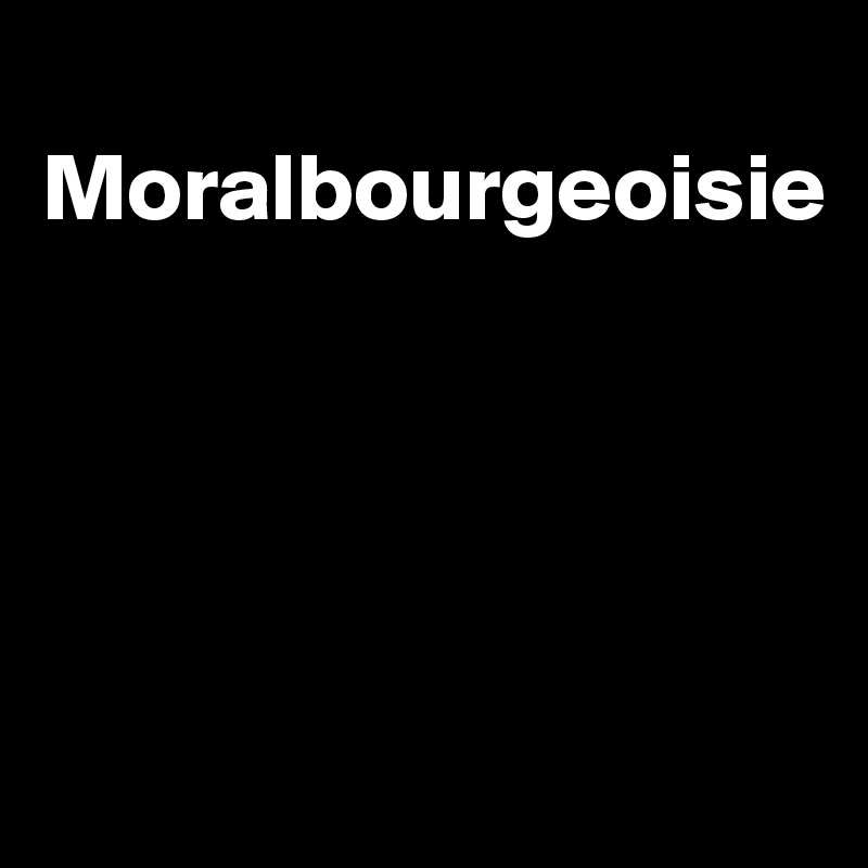 
Moralbourgeoisie




