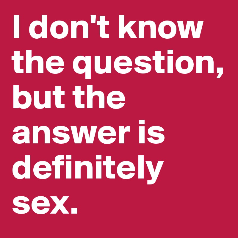 I don't know the question, but the answer is definitely sex.