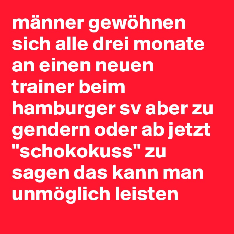 männer gewöhnen sich alle drei monate an einen neuen trainer beim hamburger sv aber zu gendern oder ab jetzt "schokokuss" zu sagen das kann man unmöglich leisten