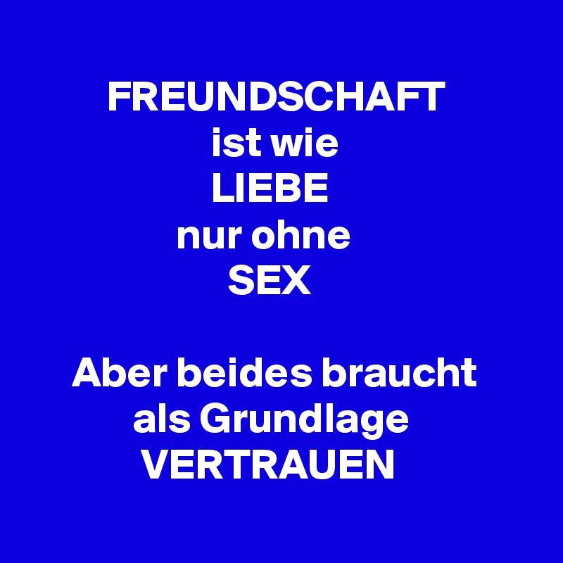 
         FREUNDSCHAFT
                     ist wie
                     LIEBE
                 nur ohne
                       SEX
                           
     Aber beides braucht 
            als Grundlage                           VERTRAUEN
