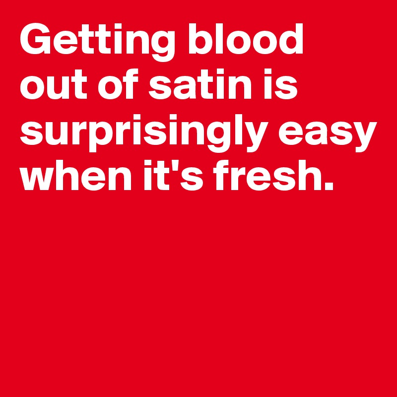 Getting blood out of satin is surprisingly easy when it's fresh.


