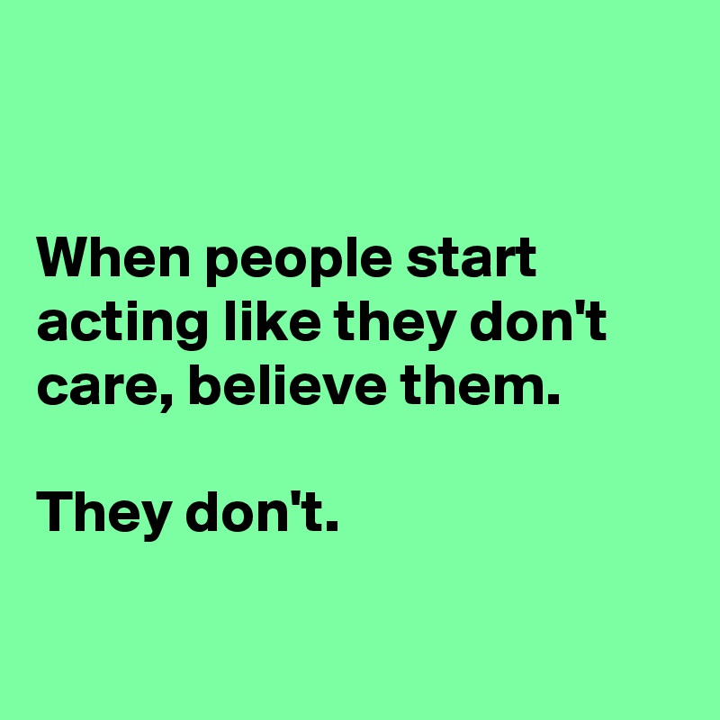 


When people start acting like they don't care, believe them.

They don't.

