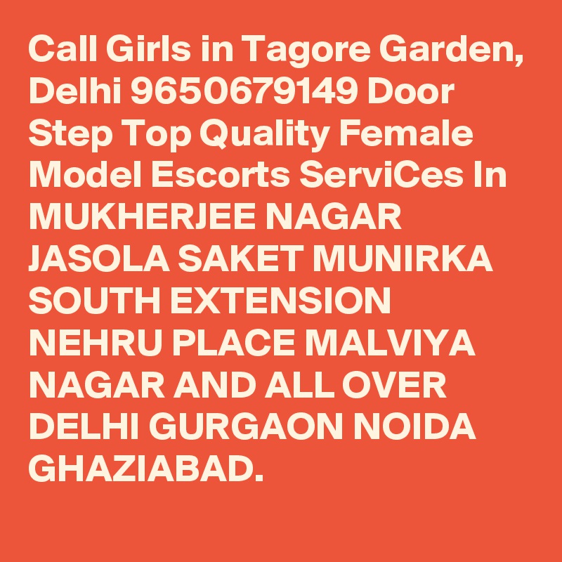 Call Girls in Tagore Garden, Delhi 9650679149 Door Step Top Quality Female Model Escorts ServiCes In MUKHERJEE NAGAR JASOLA SAKET MUNIRKA SOUTH EXTENSION NEHRU PLACE MALVIYA NAGAR AND ALL OVER DELHI GURGAON NOIDA GHAZIABAD.
