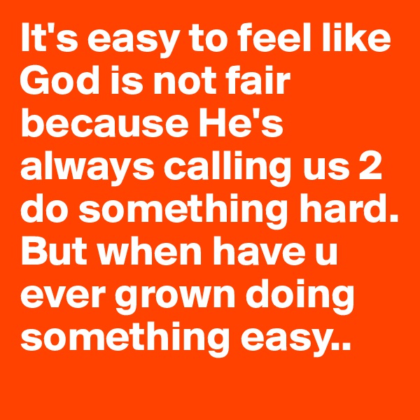 It's easy to feel like God is not fair because He's always calling us 2 do something hard. But when have u ever grown doing something easy..
