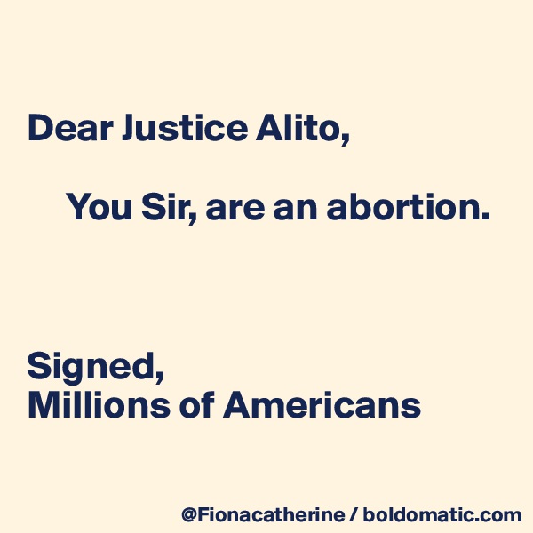 

Dear Justice Alito,

     You Sir, are an abortion.



Signed,
Millions of Americans

