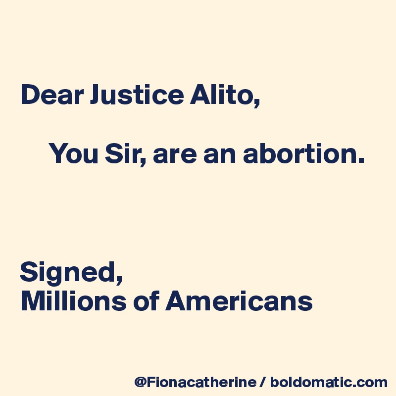 

Dear Justice Alito,

     You Sir, are an abortion.



Signed,
Millions of Americans

