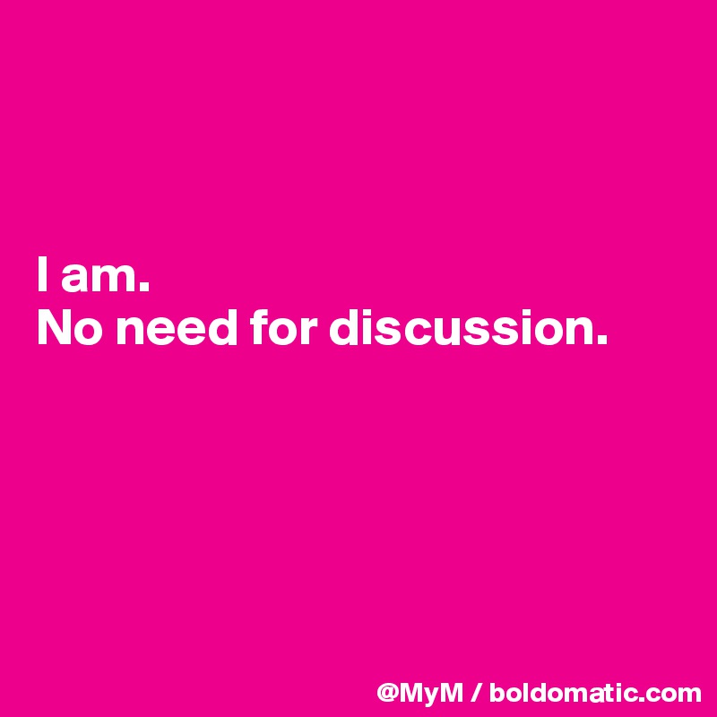 



I am.  
No need for discussion.





