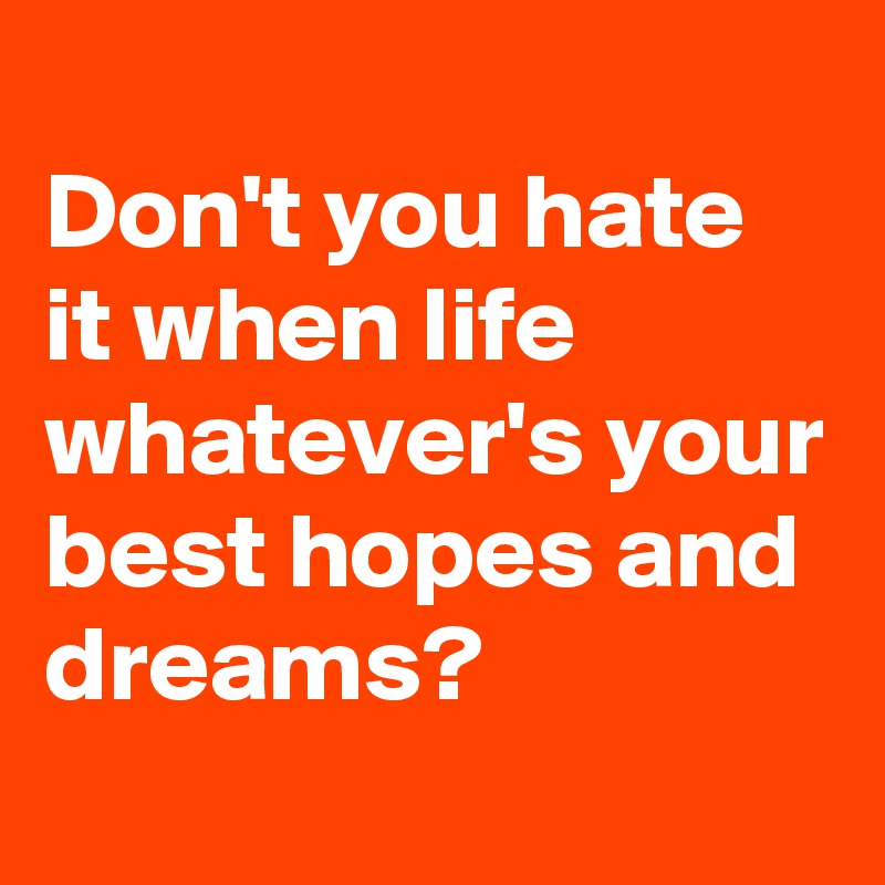 
Don't you hate it when life whatever's your best hopes and dreams?
