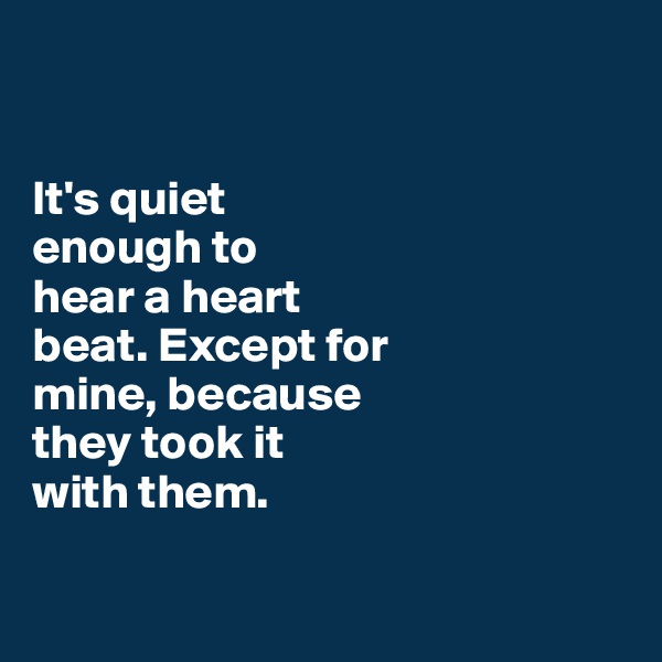 


It's quiet 
enough to
hear a heart 
beat. Except for 
mine, because 
they took it 
with them. 

