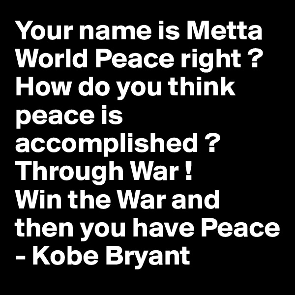 Your name is Metta World Peace right ? How do you think peace is accomplished ? Through War ! 
Win the War and then you have Peace
- Kobe Bryant